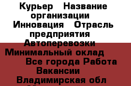 Курьер › Название организации ­ Инновация › Отрасль предприятия ­ Автоперевозки › Минимальный оклад ­ 25 000 - Все города Работа » Вакансии   . Владимирская обл.,Муромский р-н